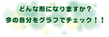 どんな形になりますか?今の自分をグラフでチェック!